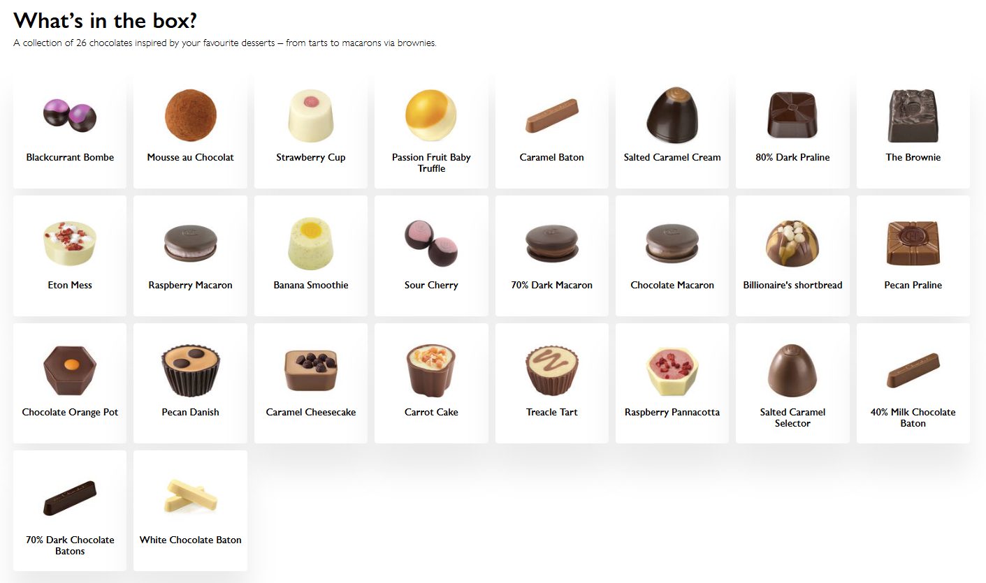All 26 chocolates: Blackcurrant Bombe, Mousse au Chocolat, Strawberry Cup, Passion Fruit Baby Truffle, Caramel Baton, Salted Caramel Cream, 80% Dark Praline, The Brownie, Eton Mess, Raspberry Macaron, Banana Smoothie, Sour Cherry, 70% Dark Macaron, Chocolate Macaron, Billionaire's Shortbread, Pecan Praline, Chocolate Orange Pot, Pecan Danish, Caramel Cheesecake, Carrot Cake, Treacle Tart, Raspberry Pannacotta, Salted Caramel Selector, 40% Milk Chocolate Baton, 70% Dark Chocolate Batons, White Chocolate Baton